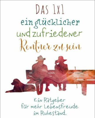 Das 1×1 ein glücklicher und zufriedener Rentner zu sein – ein Ratgeber für mehr Lebensfreude im Ruhestand